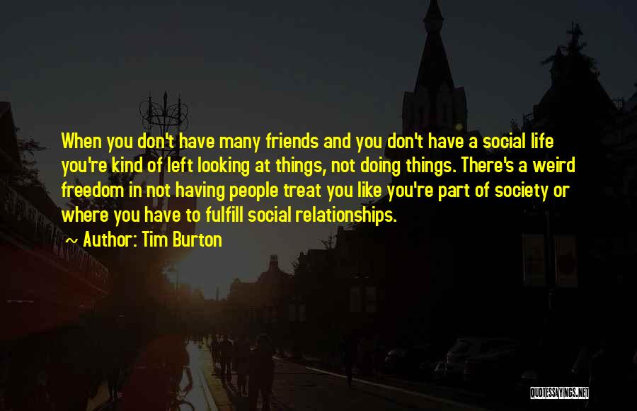 Tim Burton Quotes: When You Don't Have Many Friends And You Don't Have A Social Life You're Kind Of Left Looking At Things,