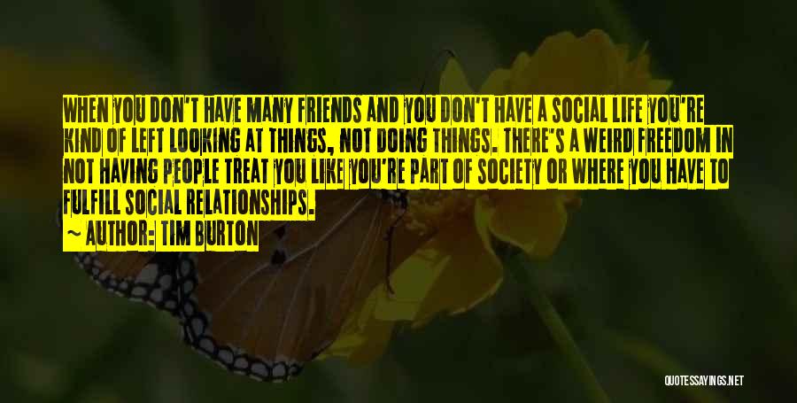 Tim Burton Quotes: When You Don't Have Many Friends And You Don't Have A Social Life You're Kind Of Left Looking At Things,