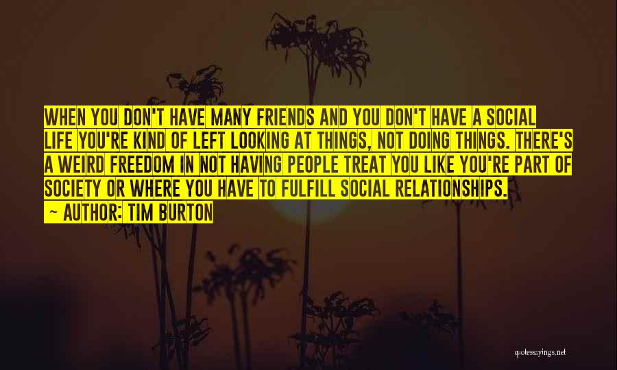 Tim Burton Quotes: When You Don't Have Many Friends And You Don't Have A Social Life You're Kind Of Left Looking At Things,