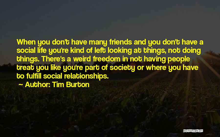 Tim Burton Quotes: When You Don't Have Many Friends And You Don't Have A Social Life You're Kind Of Left Looking At Things,