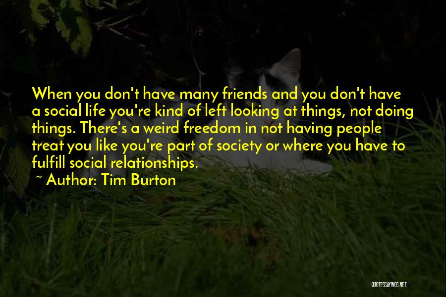 Tim Burton Quotes: When You Don't Have Many Friends And You Don't Have A Social Life You're Kind Of Left Looking At Things,