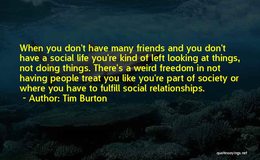 Tim Burton Quotes: When You Don't Have Many Friends And You Don't Have A Social Life You're Kind Of Left Looking At Things,
