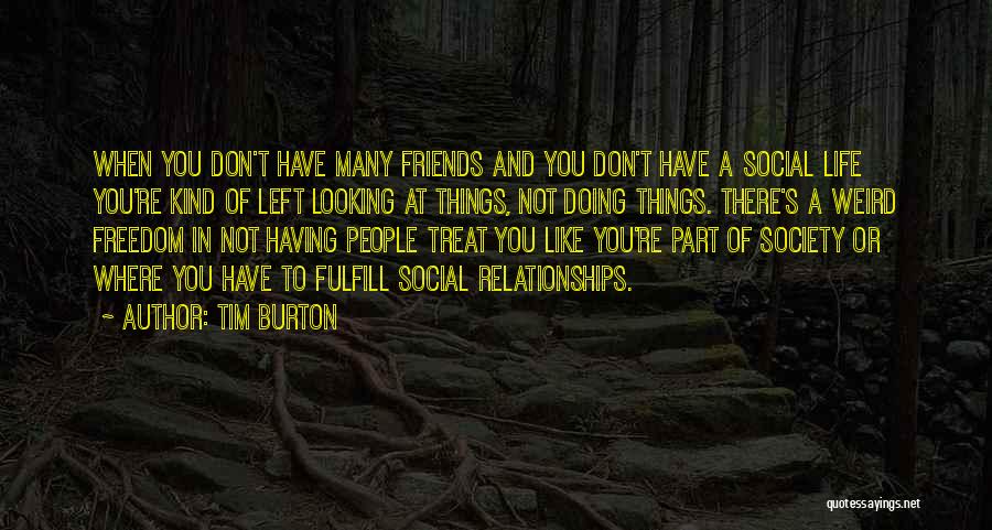 Tim Burton Quotes: When You Don't Have Many Friends And You Don't Have A Social Life You're Kind Of Left Looking At Things,