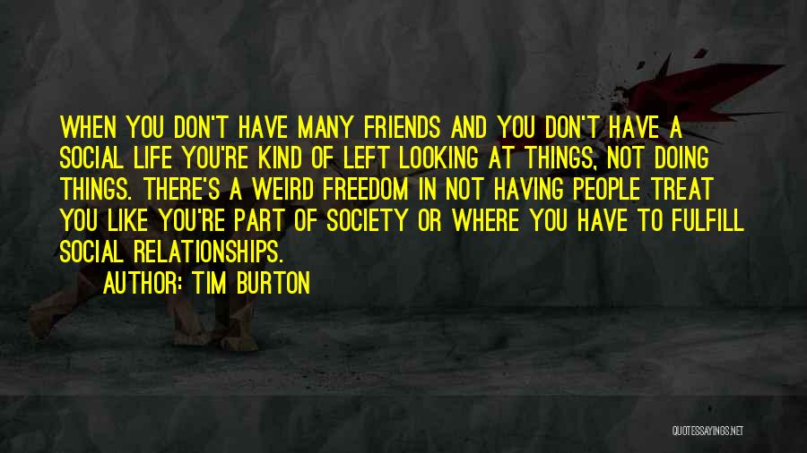 Tim Burton Quotes: When You Don't Have Many Friends And You Don't Have A Social Life You're Kind Of Left Looking At Things,