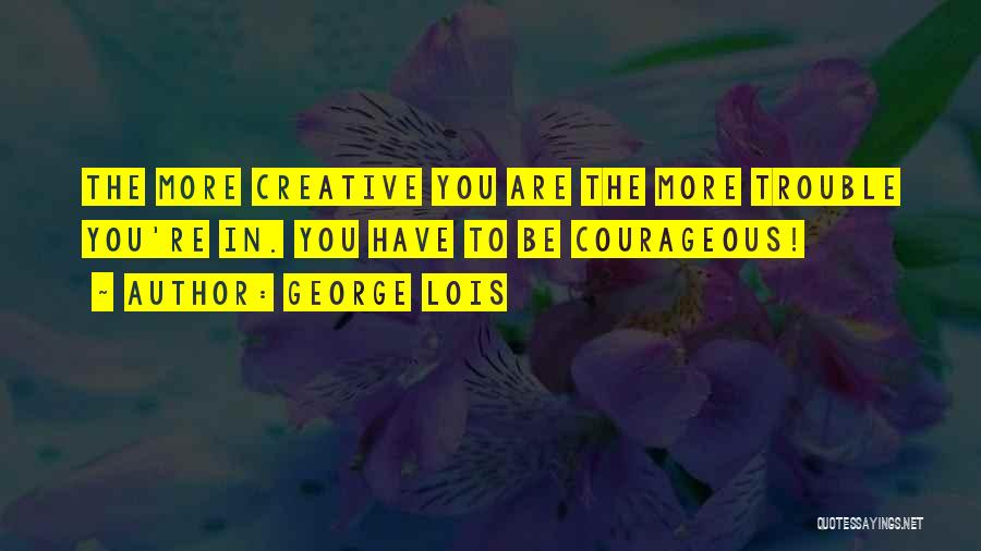 George Lois Quotes: The More Creative You Are The More Trouble You're In. You Have To Be Courageous!