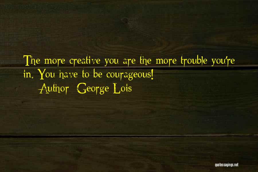 George Lois Quotes: The More Creative You Are The More Trouble You're In. You Have To Be Courageous!