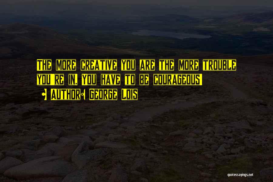 George Lois Quotes: The More Creative You Are The More Trouble You're In. You Have To Be Courageous!