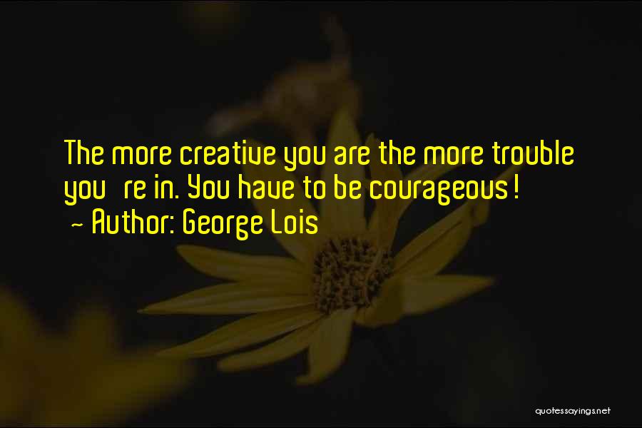 George Lois Quotes: The More Creative You Are The More Trouble You're In. You Have To Be Courageous!