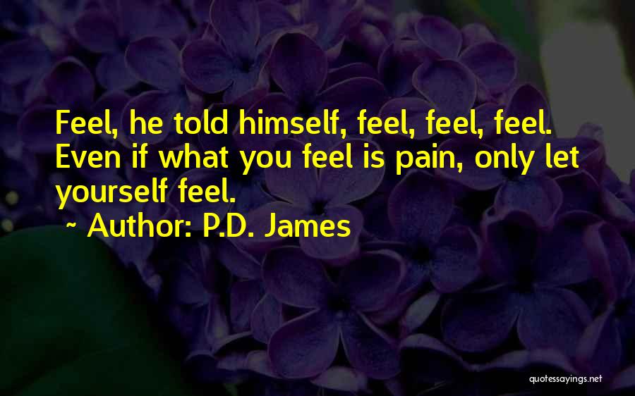 P.D. James Quotes: Feel, He Told Himself, Feel, Feel, Feel. Even If What You Feel Is Pain, Only Let Yourself Feel.