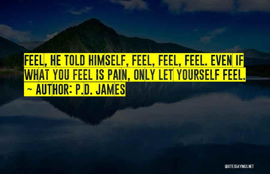 P.D. James Quotes: Feel, He Told Himself, Feel, Feel, Feel. Even If What You Feel Is Pain, Only Let Yourself Feel.