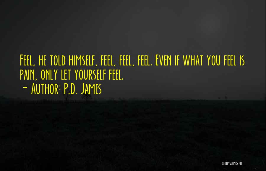 P.D. James Quotes: Feel, He Told Himself, Feel, Feel, Feel. Even If What You Feel Is Pain, Only Let Yourself Feel.