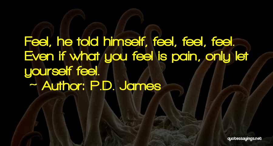 P.D. James Quotes: Feel, He Told Himself, Feel, Feel, Feel. Even If What You Feel Is Pain, Only Let Yourself Feel.