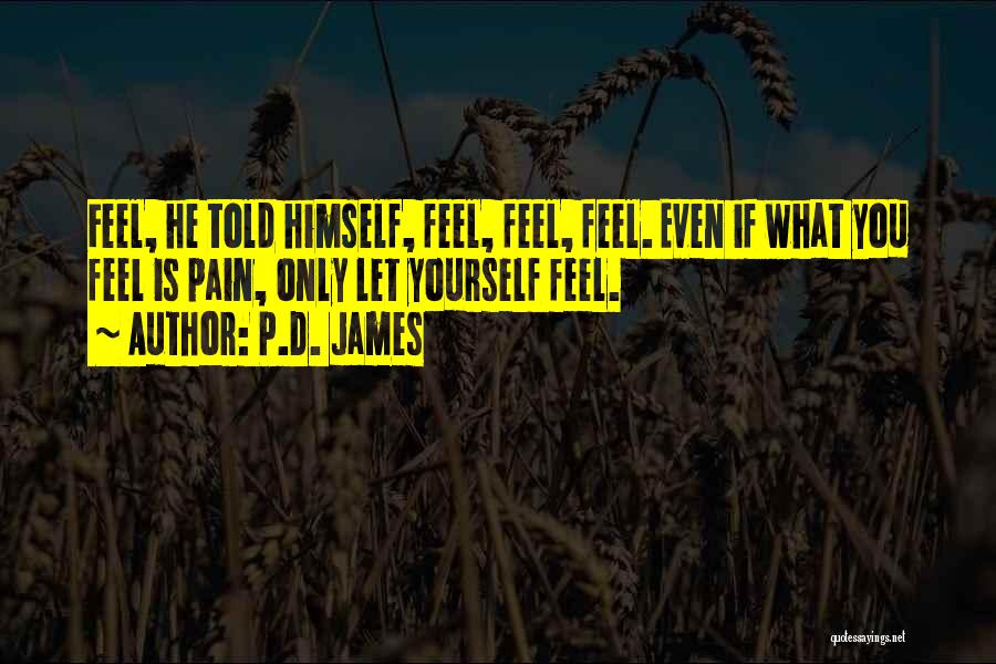 P.D. James Quotes: Feel, He Told Himself, Feel, Feel, Feel. Even If What You Feel Is Pain, Only Let Yourself Feel.