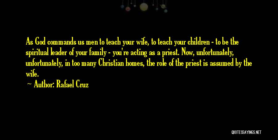 Rafael Cruz Quotes: As God Commands Us Men To Teach Your Wife, To Teach Your Children - To Be The Spiritual Leader Of