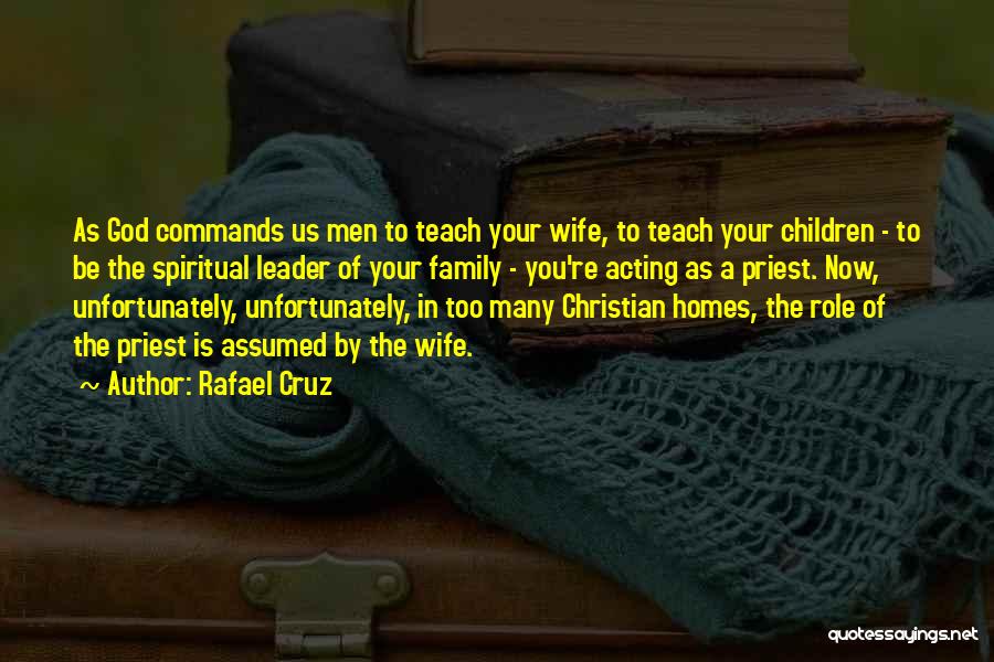 Rafael Cruz Quotes: As God Commands Us Men To Teach Your Wife, To Teach Your Children - To Be The Spiritual Leader Of