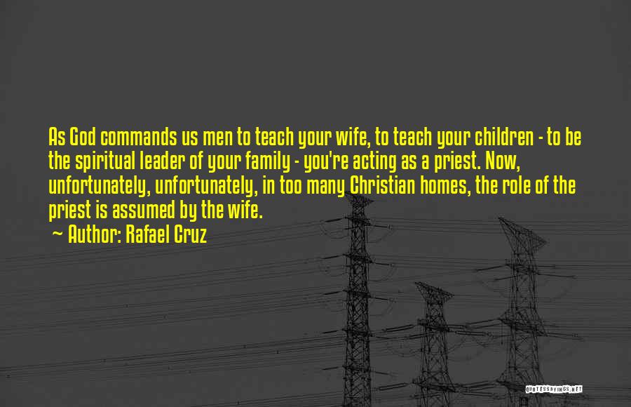 Rafael Cruz Quotes: As God Commands Us Men To Teach Your Wife, To Teach Your Children - To Be The Spiritual Leader Of