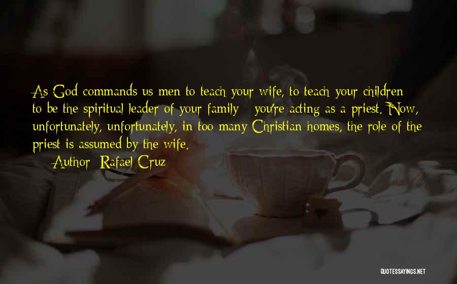 Rafael Cruz Quotes: As God Commands Us Men To Teach Your Wife, To Teach Your Children - To Be The Spiritual Leader Of