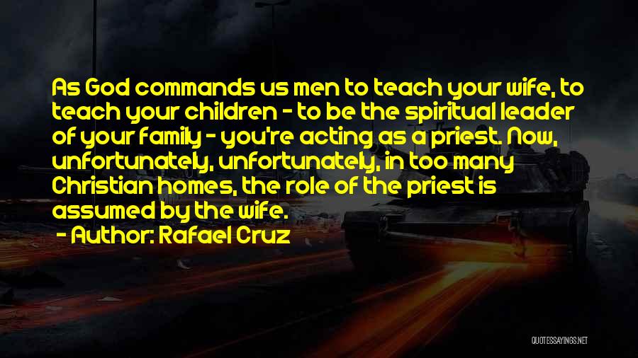 Rafael Cruz Quotes: As God Commands Us Men To Teach Your Wife, To Teach Your Children - To Be The Spiritual Leader Of