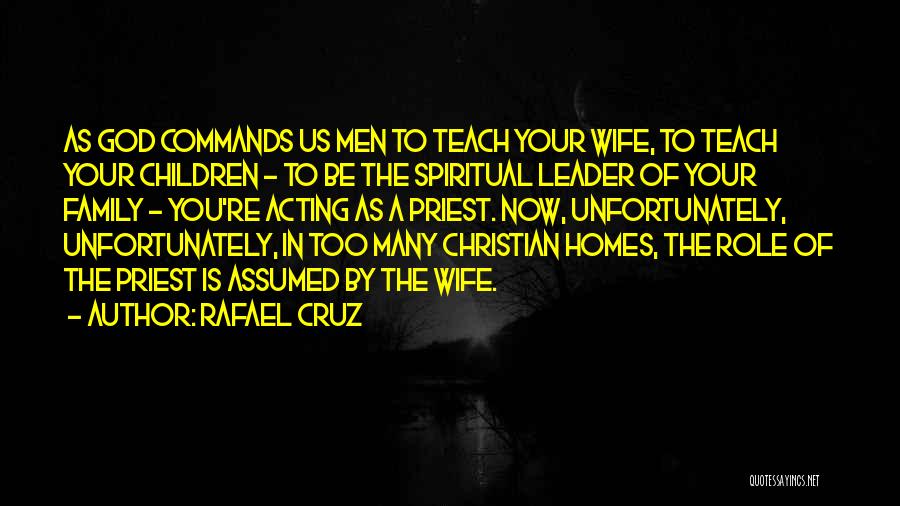 Rafael Cruz Quotes: As God Commands Us Men To Teach Your Wife, To Teach Your Children - To Be The Spiritual Leader Of