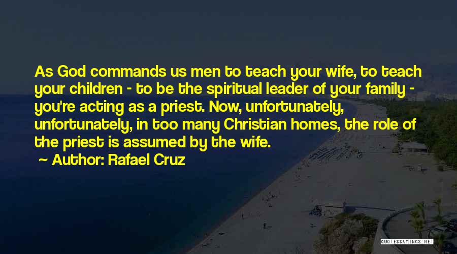 Rafael Cruz Quotes: As God Commands Us Men To Teach Your Wife, To Teach Your Children - To Be The Spiritual Leader Of