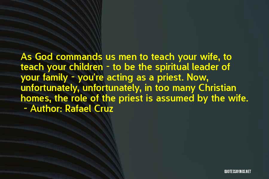 Rafael Cruz Quotes: As God Commands Us Men To Teach Your Wife, To Teach Your Children - To Be The Spiritual Leader Of