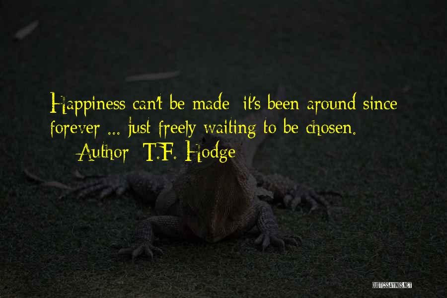T.F. Hodge Quotes: Happiness Can't Be Made; It's Been Around Since Forever ... Just Freely Waiting To Be Chosen.