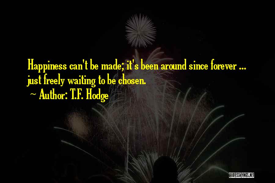 T.F. Hodge Quotes: Happiness Can't Be Made; It's Been Around Since Forever ... Just Freely Waiting To Be Chosen.