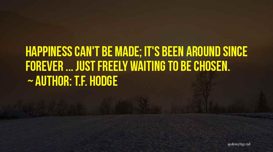 T.F. Hodge Quotes: Happiness Can't Be Made; It's Been Around Since Forever ... Just Freely Waiting To Be Chosen.