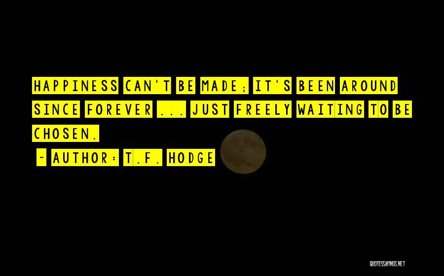 T.F. Hodge Quotes: Happiness Can't Be Made; It's Been Around Since Forever ... Just Freely Waiting To Be Chosen.