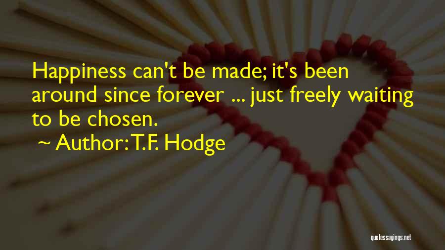 T.F. Hodge Quotes: Happiness Can't Be Made; It's Been Around Since Forever ... Just Freely Waiting To Be Chosen.