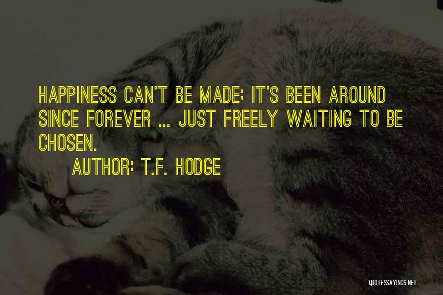 T.F. Hodge Quotes: Happiness Can't Be Made; It's Been Around Since Forever ... Just Freely Waiting To Be Chosen.