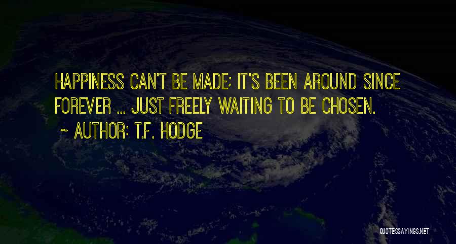 T.F. Hodge Quotes: Happiness Can't Be Made; It's Been Around Since Forever ... Just Freely Waiting To Be Chosen.