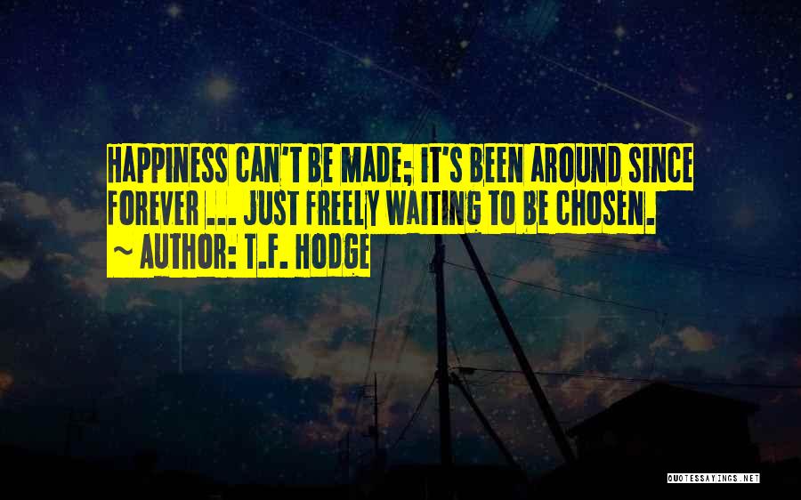T.F. Hodge Quotes: Happiness Can't Be Made; It's Been Around Since Forever ... Just Freely Waiting To Be Chosen.