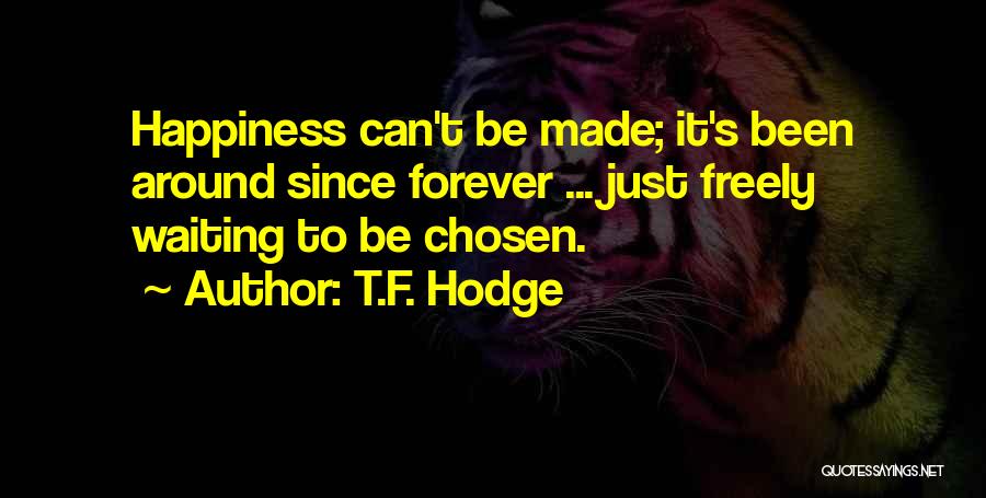 T.F. Hodge Quotes: Happiness Can't Be Made; It's Been Around Since Forever ... Just Freely Waiting To Be Chosen.