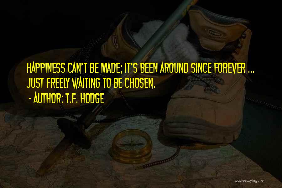 T.F. Hodge Quotes: Happiness Can't Be Made; It's Been Around Since Forever ... Just Freely Waiting To Be Chosen.