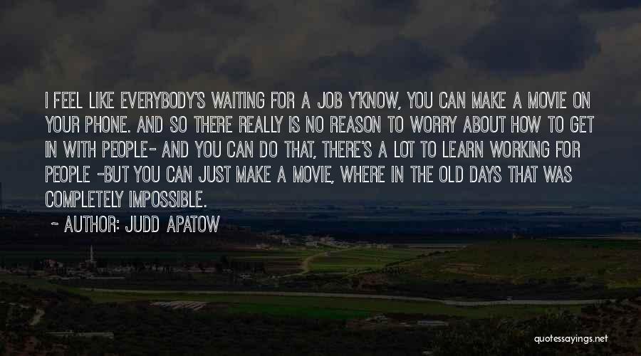 Judd Apatow Quotes: I Feel Like Everybody's Waiting For A Job Y'know, You Can Make A Movie On Your Phone. And So There