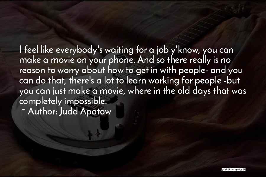 Judd Apatow Quotes: I Feel Like Everybody's Waiting For A Job Y'know, You Can Make A Movie On Your Phone. And So There