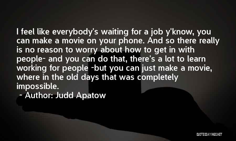 Judd Apatow Quotes: I Feel Like Everybody's Waiting For A Job Y'know, You Can Make A Movie On Your Phone. And So There