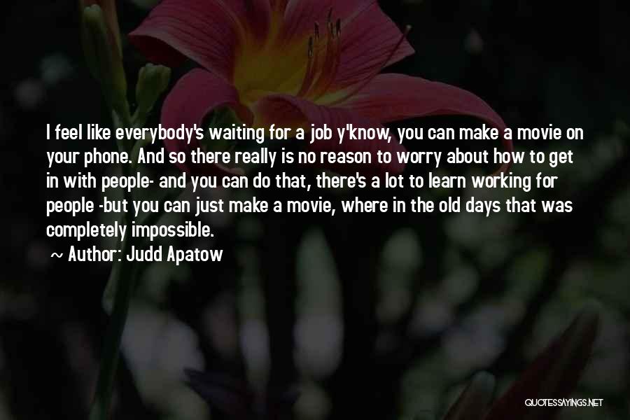 Judd Apatow Quotes: I Feel Like Everybody's Waiting For A Job Y'know, You Can Make A Movie On Your Phone. And So There