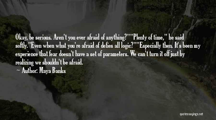 Maya Banks Quotes: Okay, Be Serious. Aren't You Ever Afraid Of Anything?plenty Of Time, He Said Softly.even When What You're Afraid Of Defies