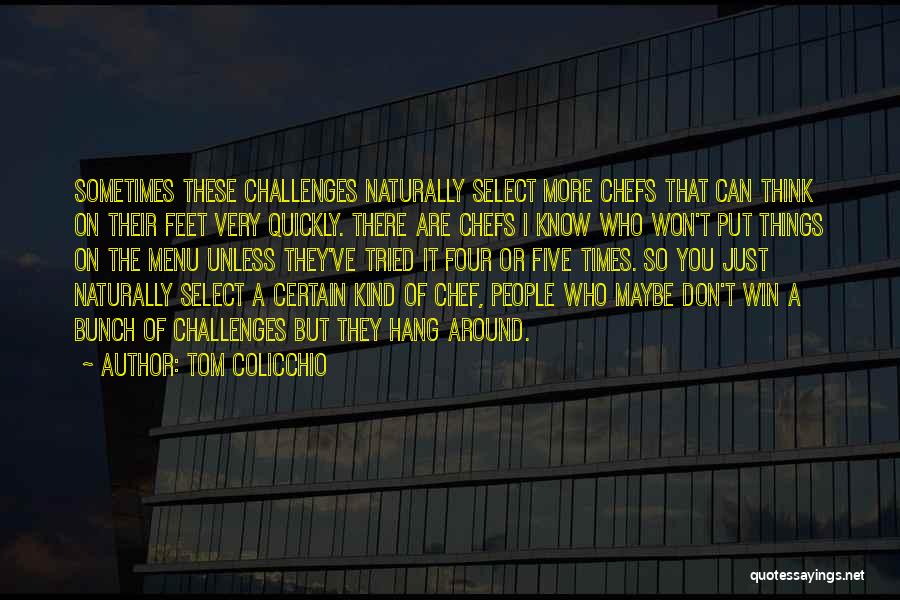 Tom Colicchio Quotes: Sometimes These Challenges Naturally Select More Chefs That Can Think On Their Feet Very Quickly. There Are Chefs I Know