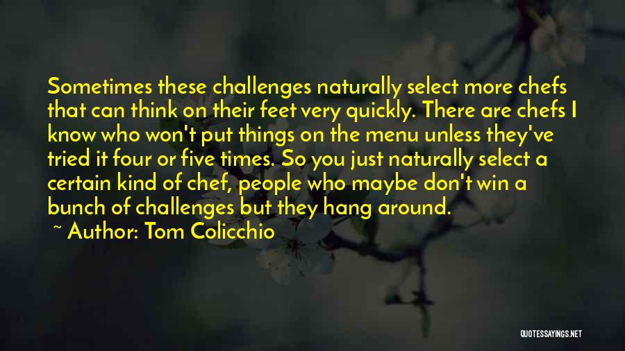 Tom Colicchio Quotes: Sometimes These Challenges Naturally Select More Chefs That Can Think On Their Feet Very Quickly. There Are Chefs I Know
