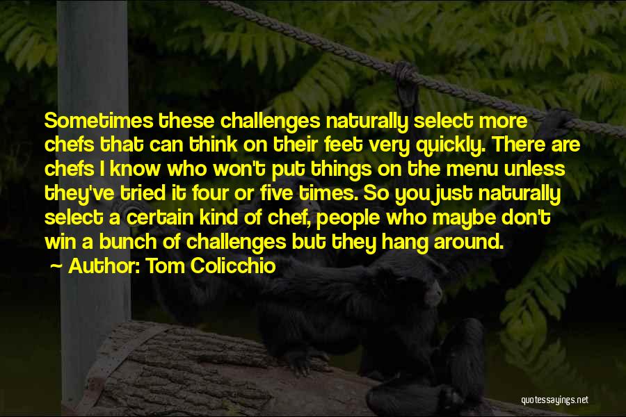 Tom Colicchio Quotes: Sometimes These Challenges Naturally Select More Chefs That Can Think On Their Feet Very Quickly. There Are Chefs I Know