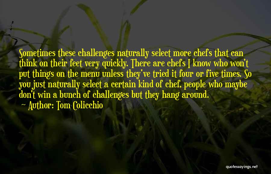 Tom Colicchio Quotes: Sometimes These Challenges Naturally Select More Chefs That Can Think On Their Feet Very Quickly. There Are Chefs I Know