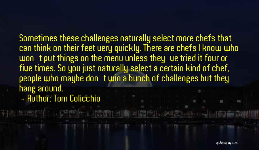 Tom Colicchio Quotes: Sometimes These Challenges Naturally Select More Chefs That Can Think On Their Feet Very Quickly. There Are Chefs I Know