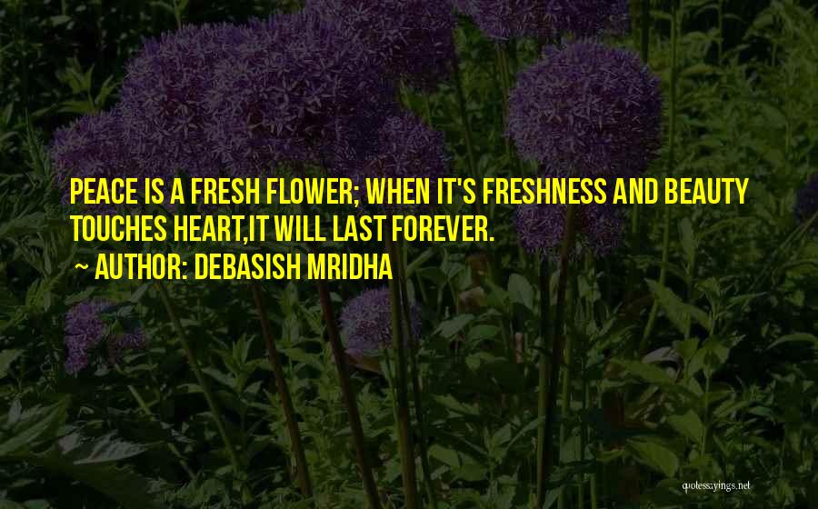 Debasish Mridha Quotes: Peace Is A Fresh Flower; When It's Freshness And Beauty Touches Heart,it Will Last Forever.