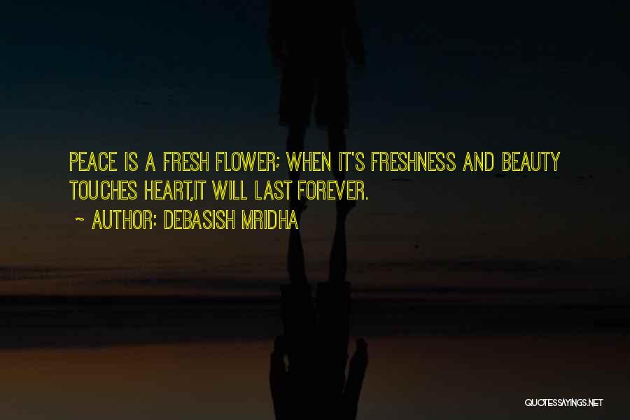 Debasish Mridha Quotes: Peace Is A Fresh Flower; When It's Freshness And Beauty Touches Heart,it Will Last Forever.