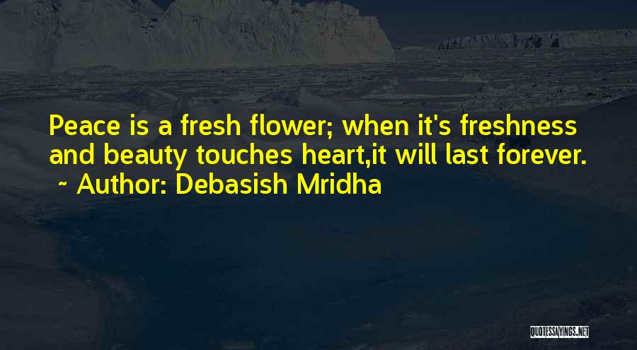 Debasish Mridha Quotes: Peace Is A Fresh Flower; When It's Freshness And Beauty Touches Heart,it Will Last Forever.