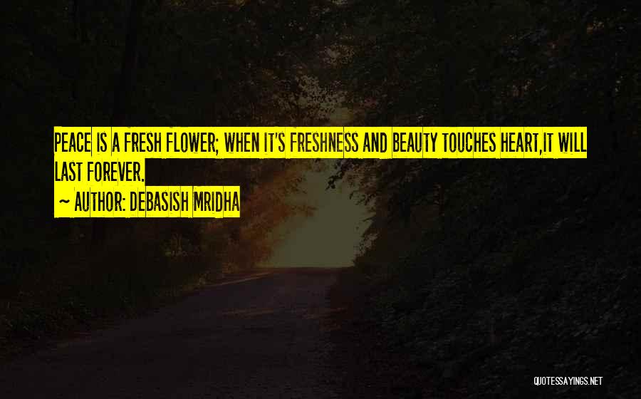 Debasish Mridha Quotes: Peace Is A Fresh Flower; When It's Freshness And Beauty Touches Heart,it Will Last Forever.