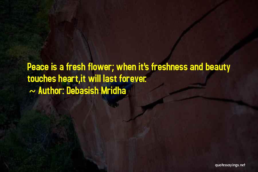 Debasish Mridha Quotes: Peace Is A Fresh Flower; When It's Freshness And Beauty Touches Heart,it Will Last Forever.